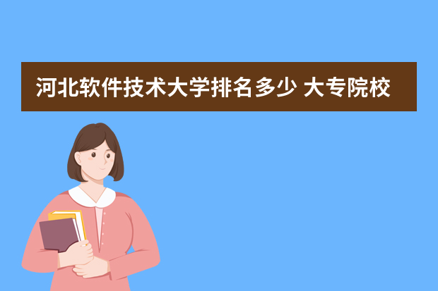 河北软件技术大学排名多少 大专院校排名榜全国